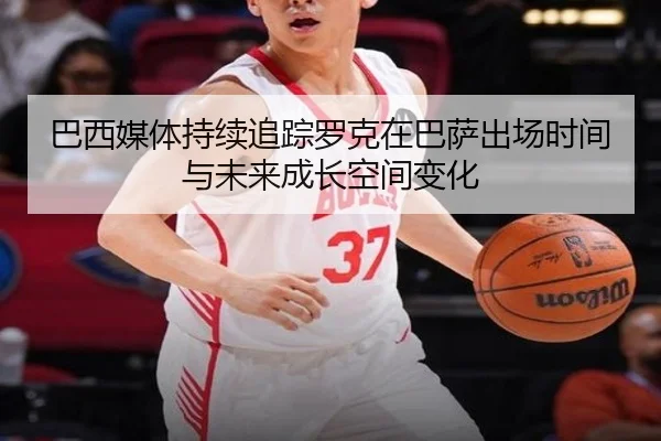 巴西媒体持续追踪罗克在巴萨出场时间与未来成长空间变化
