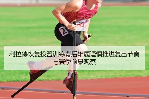 利拉德恢复投篮训练背后雄鹿谨慎推进复出节奏与赛季前景观察