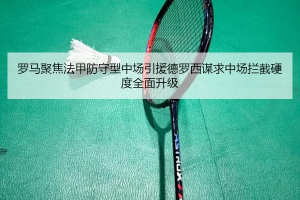 罗马聚焦法甲防守型中场引援德罗西谋求中场拦截硬度全面升级